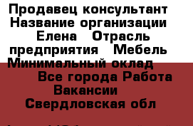 Продавец-консультант › Название организации ­ Елена › Отрасль предприятия ­ Мебель › Минимальный оклад ­ 20 000 - Все города Работа » Вакансии   . Свердловская обл.